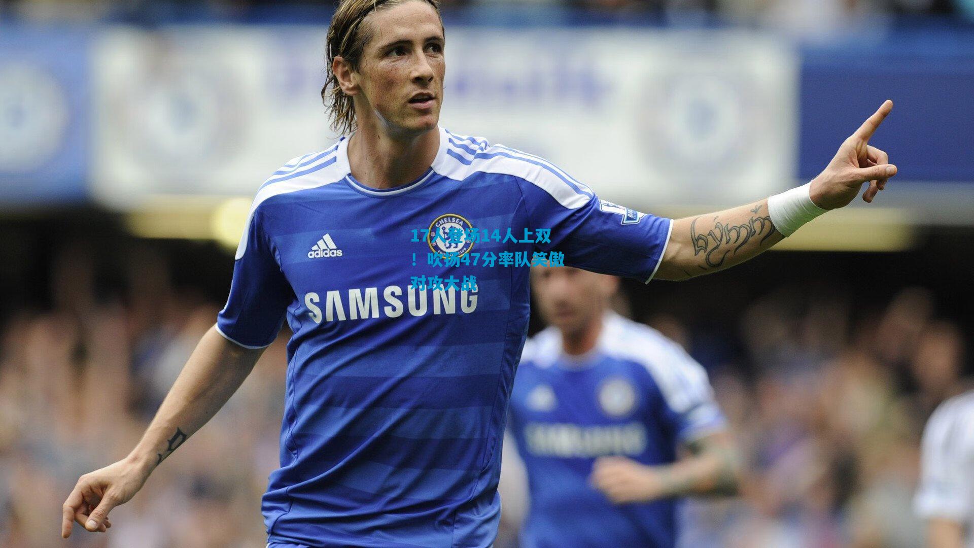 17人登场14人上双！吹扬47分率队笑傲对攻大战