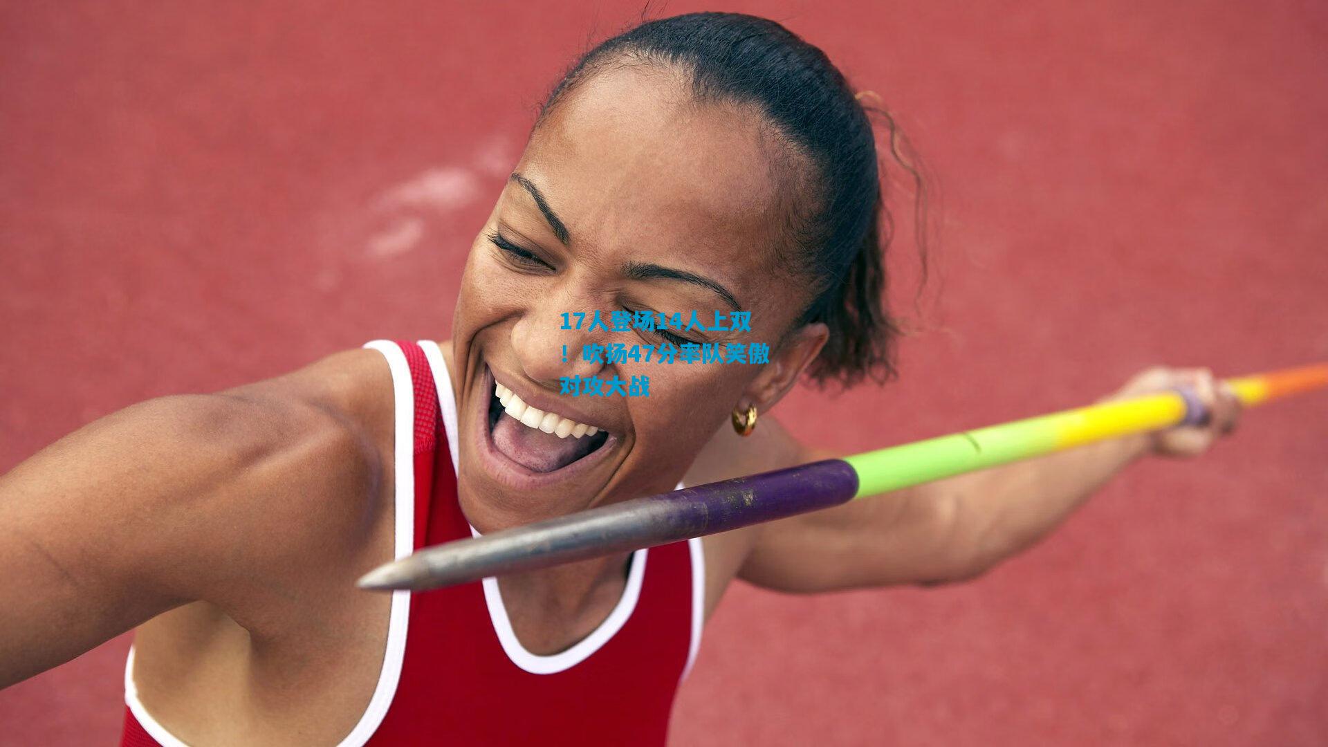 17人登场14人上双！吹扬47分率队笑傲对攻大战