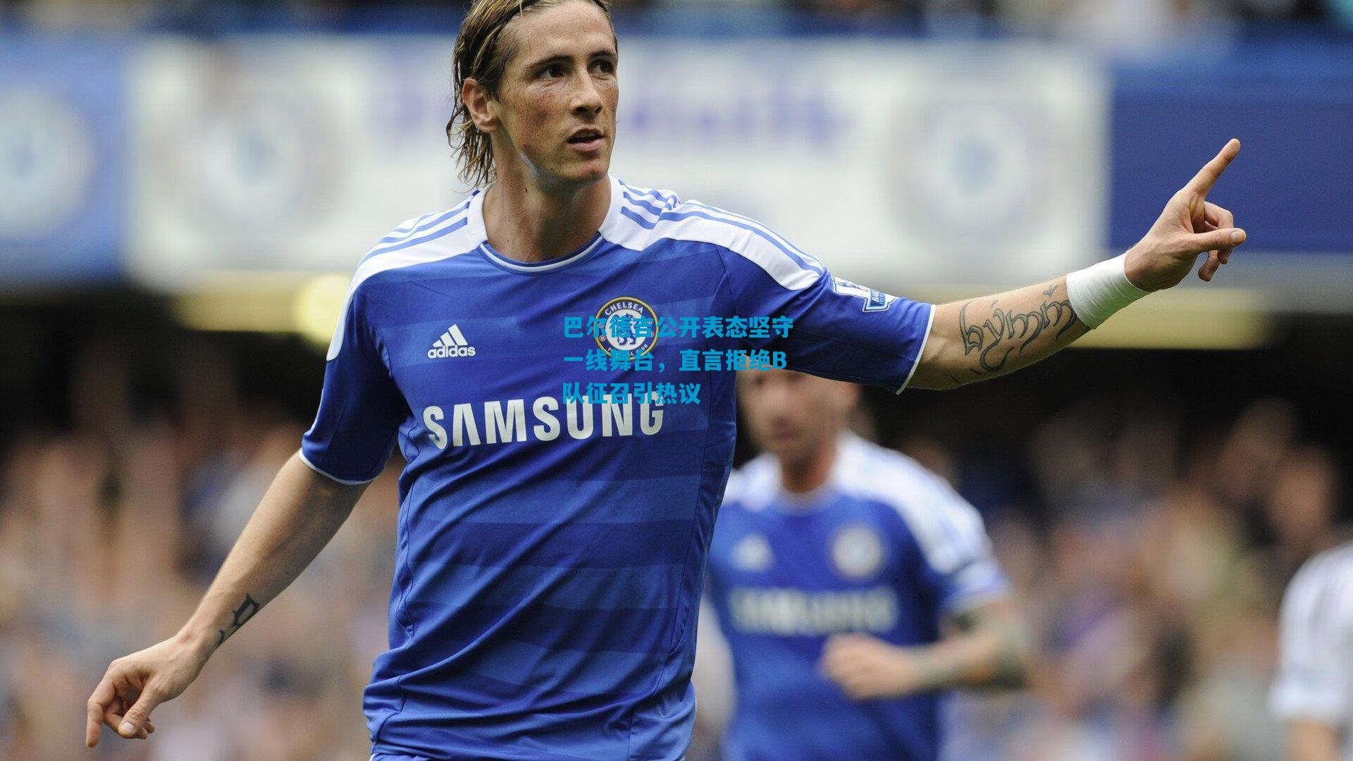 巴尔德吉公开表态坚守一线舞台,直言拒绝B队征召引热议