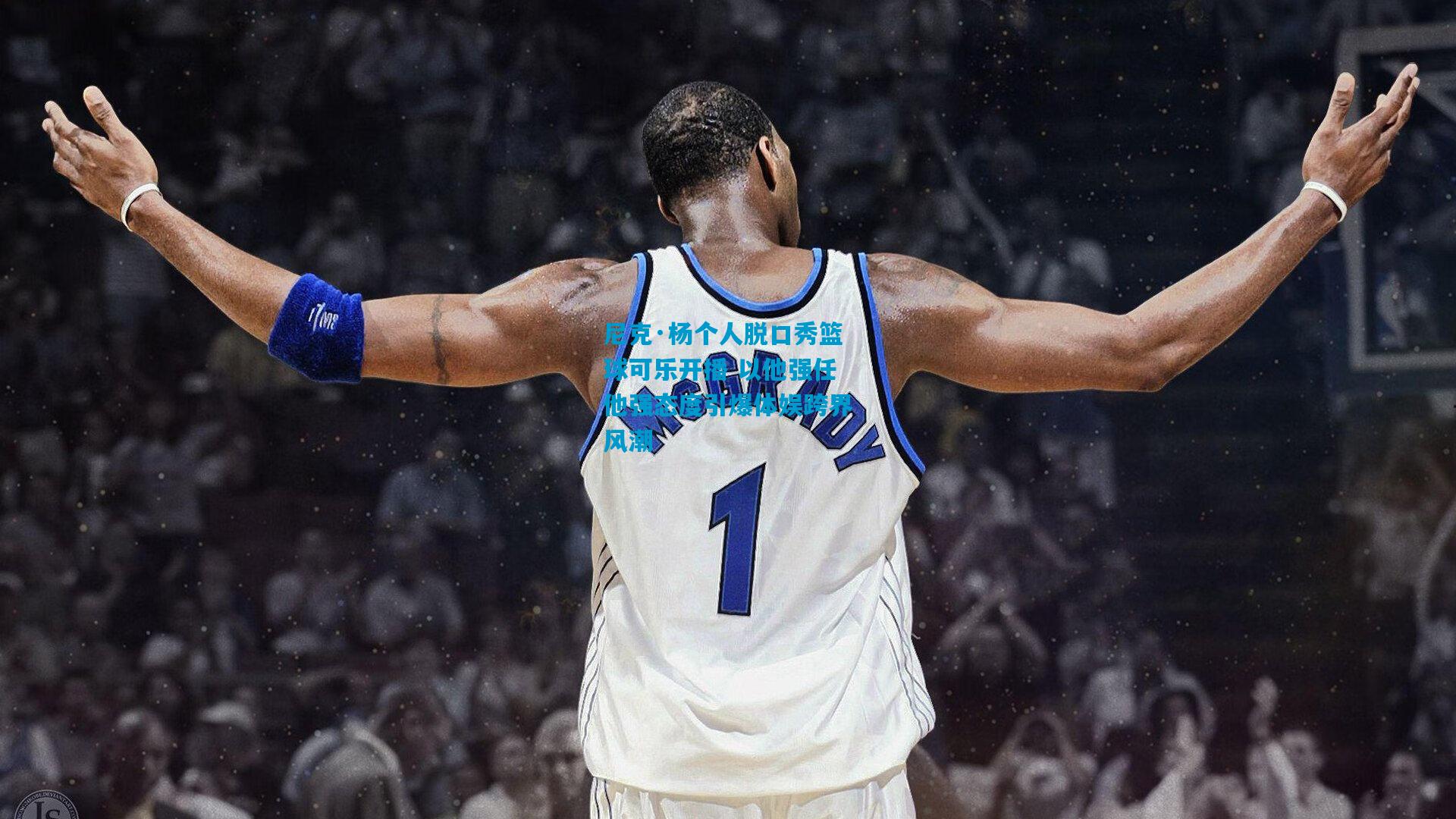 尼克·杨个人脱口秀篮球可乐开播 以他强任他强态度引爆体娱跨界风潮