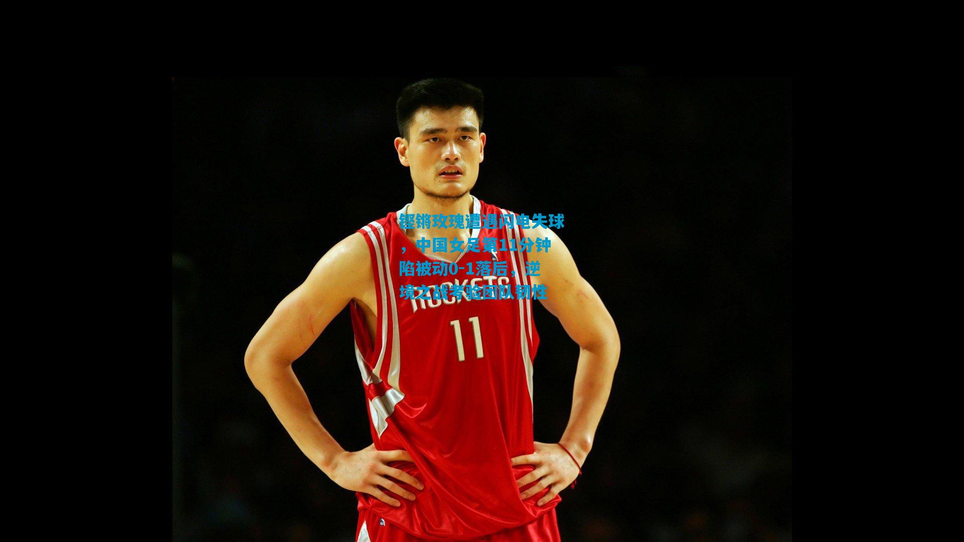 铿锵玫瑰遭遇闪电失球，中国女足第11分钟陷被动0-1落后，逆境之战考验团队韧性