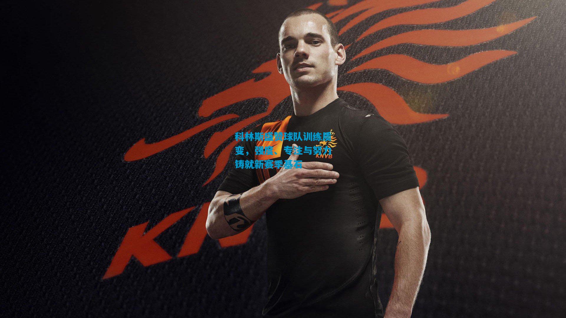 科林斯盛赞球队训练质变，强度、专注与努力铸就新赛季基石